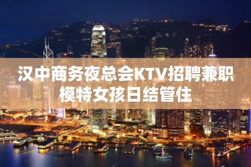 汉中商务夜总会KTV招聘兼职模特女孩日结管住