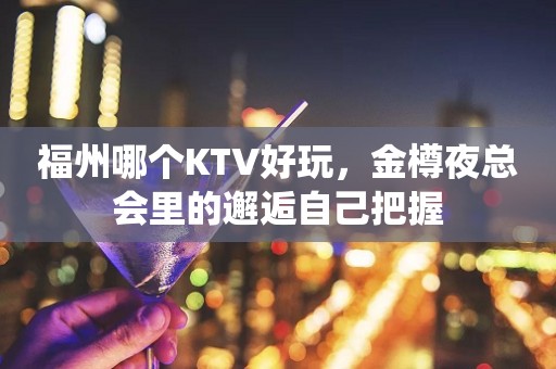 福州哪个KTV好玩，金樽夜总会里的邂逅自己把握