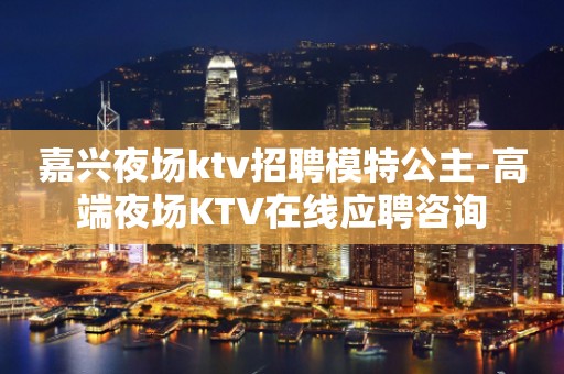 嘉兴夜场ktv招聘模特公主-高端夜场KTV在线应聘咨询
