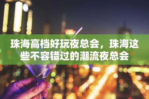 珠海高档好玩夜总会，珠海这些不容错过的潮流夜总会