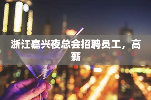 浙江嘉兴夜总会招聘员工，高薪