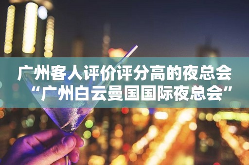 广州客人评价评分高的夜总会“广州白云曼国国际夜总会”