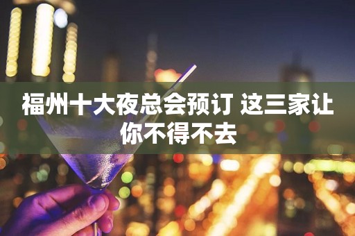 福州十大夜总会预订 这三家让你不得不去