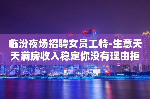 临汾夜场招聘女员工特-生意天天满房收入稳定你没有理由拒绝