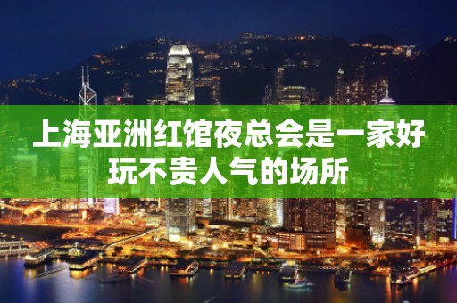 上海亚洲红馆夜总会是一家好玩不贵人气的场所