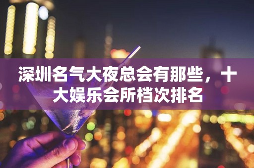 深圳名气大夜总会有那些，十大娱乐会所档次排名