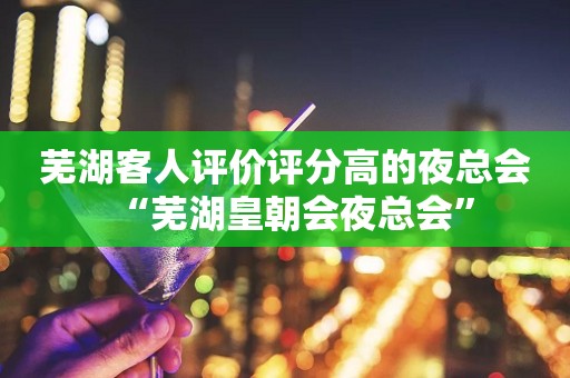 芜湖客人评价评分高的夜总会“芜湖皇朝会夜总会”