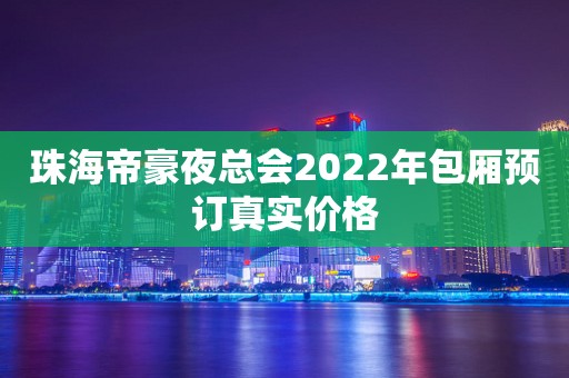 珠海帝豪夜总会2022年包厢预订真实价格