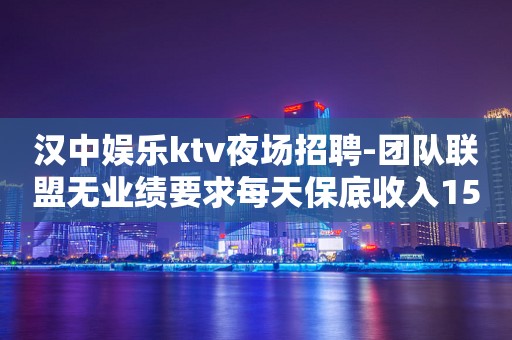 汉中娱乐ktv夜场招聘-团队联盟无业绩要求每天保底收入1500