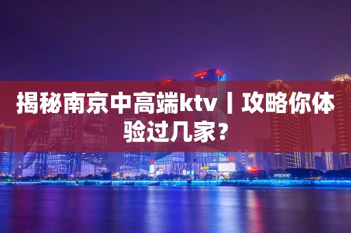 揭秘﻿南京中高端ktv丨攻略你体验过几家？