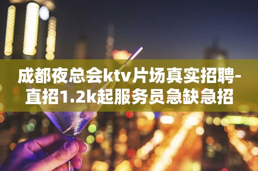 成都夜总会ktv片场真实招聘-直招1.2k起服务员急缺急招
