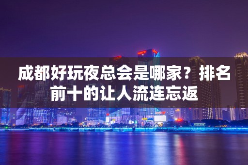 成都好玩夜总会是哪家？排名前十的让人流连忘返