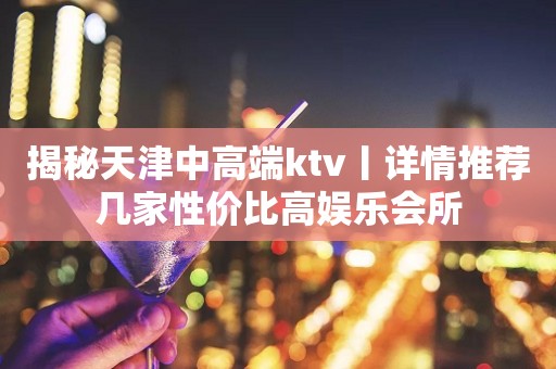 揭秘天津中高端ktv丨详情推荐几家性价比高娱乐会所