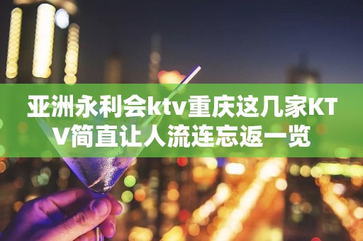亚洲永利会ktv重庆这几家KTV简直让人流连忘返一览