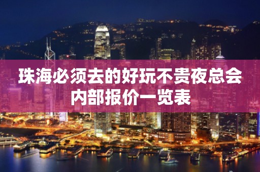 珠海必须去的好玩不贵夜总会内部报价一览表