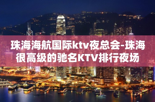 珠海海航国际ktv夜总会-珠海很高级的驰名KTV排行夜场