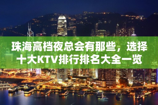 珠海高档夜总会有那些，选择十大KTV排行排名大全一览