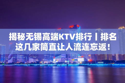 揭秘无锡高端KTV排行丨排名这几家简直让人流连忘返！