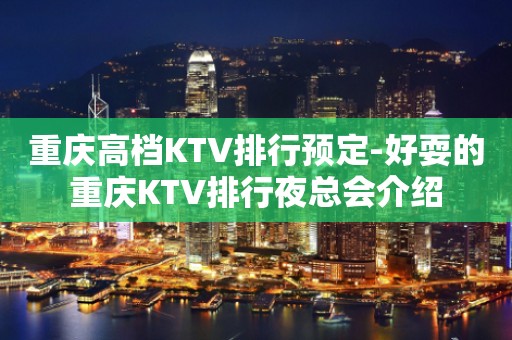 重庆高档KTV排行预定-好耍的重庆KTV排行夜总会介绍