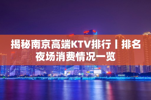 揭秘﻿南京高端KTV排行丨排名夜场消费情况一览