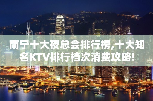 南宁十大夜总会排行榜,十大知名KTV排行档次消费攻略!