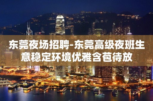 东莞夜场招聘-东莞高级夜班生意稳定环境优雅含苞待放