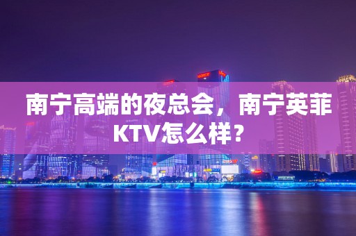 南宁高端的夜总会，南宁英菲KTV怎么样？