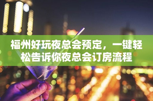 福州好玩夜总会预定，一键轻松告诉你夜总会订房流程