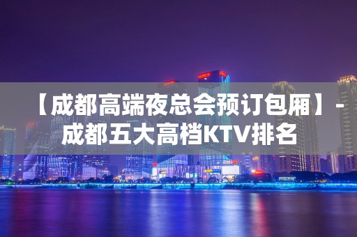 【成都高端夜总会预订包厢】-成都五大高档KTV排名