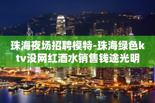 珠海夜场招聘模特-珠海绿色ktv没网红酒水销售钱途光明