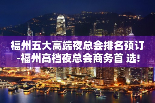 福州五大高端夜总会排名预订-福州高档夜总会商务首 选!