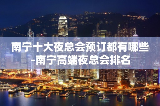 南宁十大夜总会预订都有哪些-南宁高端夜总会排名