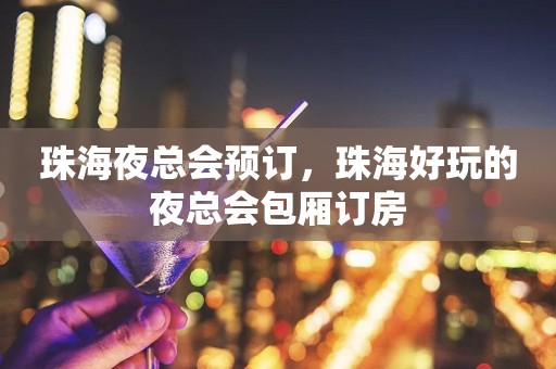 珠海夜总会预订，珠海好玩的夜总会包厢订房