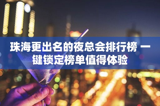 珠海更出名的夜总会排行榜 一键锁定榜单值得体验