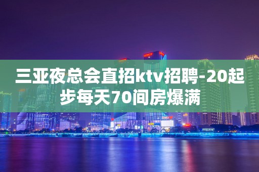 三亚夜总会直招ktv招聘-20起步每天70间房爆满
