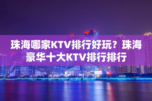 珠海哪家KTV排行好玩？珠海豪华十大KTV排行排行