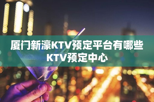 厦门新濠KTV预定平台有哪些KTV预定中心