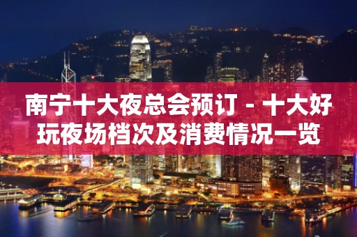 南宁十大夜总会预订－十大好玩夜场档次及消费情况一览