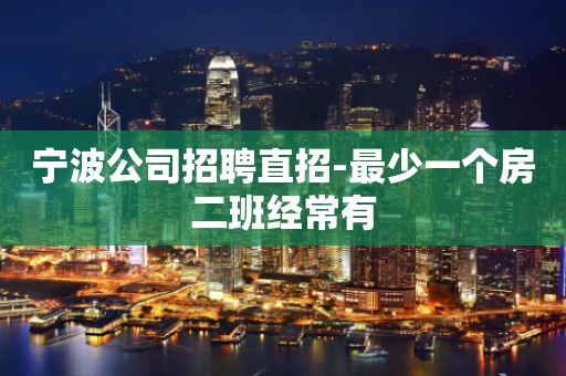 宁波公司招聘直招-最少一个房二班经常有