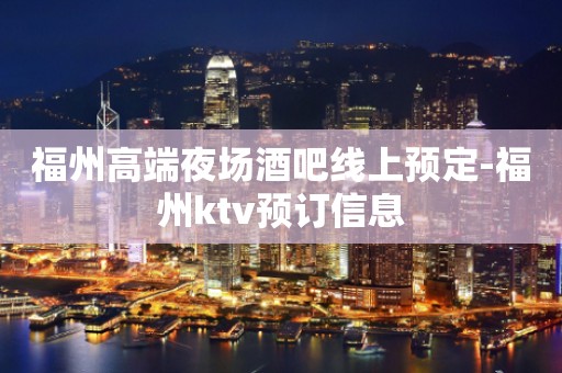福州高端夜场酒吧线上预定-福州ktv预订信息