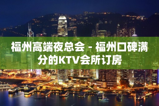 福州高端夜总会－福州口碑满分的KTV会所订房