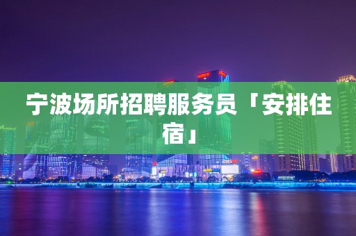 宁波场所招聘服务员「安排住宿」