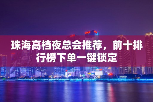 珠海高档夜总会推荐，前十排行榜下单一键锁定