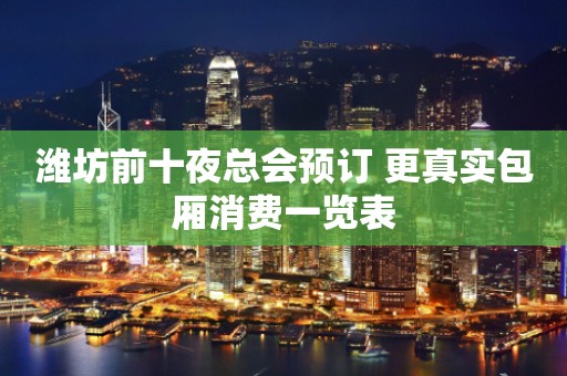 潍坊前十夜总会预订 更真实包厢消费一览表