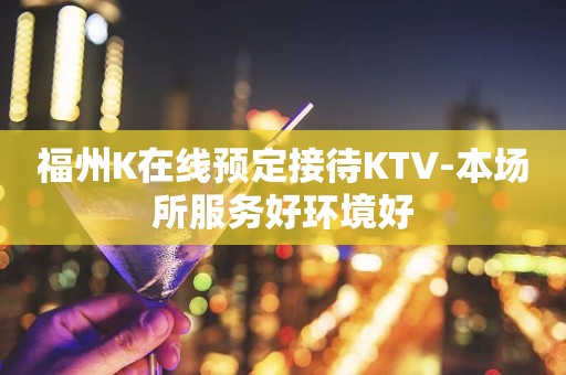 福州K在线预定接待KTV-本场所服务好环境好