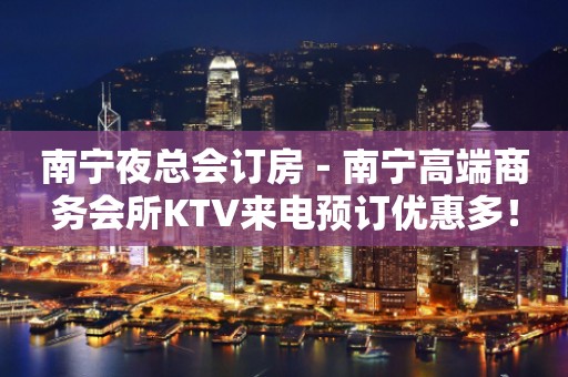 南宁夜总会订房－南宁高端商务会所KTV来电预订优惠多！