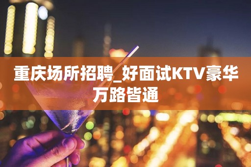 重庆场所招聘_好面试KTV豪华万路皆通