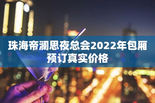 珠海帝澜思夜总会2022年包厢预订真实价格