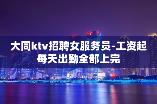 大同ktv招聘女服务员-工资起每天出勤全部上完