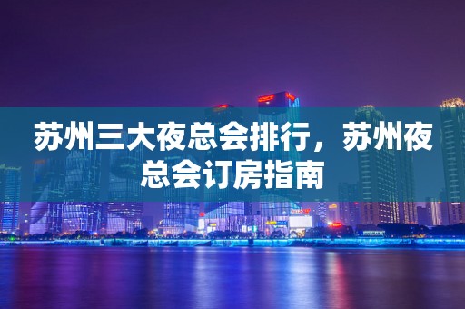 苏州三大夜总会排行，苏州夜总会订房指南